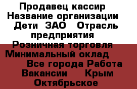 Продавец-кассир › Название организации ­ Дети, ЗАО › Отрасль предприятия ­ Розничная торговля › Минимальный оклад ­ 27 000 - Все города Работа » Вакансии   . Крым,Октябрьское